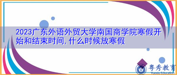 2023广东外语外贸大学南国商学院寒假开始和结束时间,什么时候放寒假