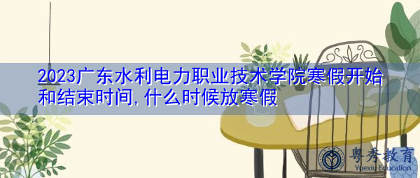 2023广东水利电力职业技术学院寒假开始和结束时间,什么时候放寒假