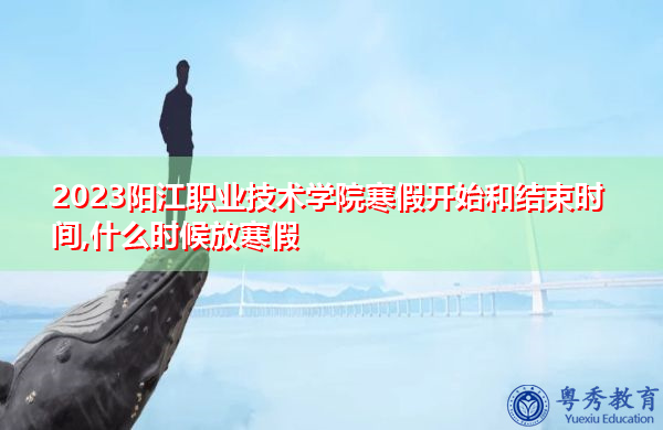 2023阳江职业技术学院寒假开始和结束时间,什么时候放寒假
