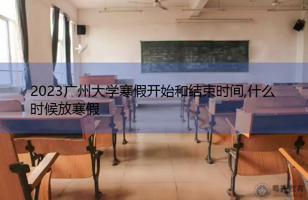 2023广州大学寒假开始和结束时间,什么时候放寒假