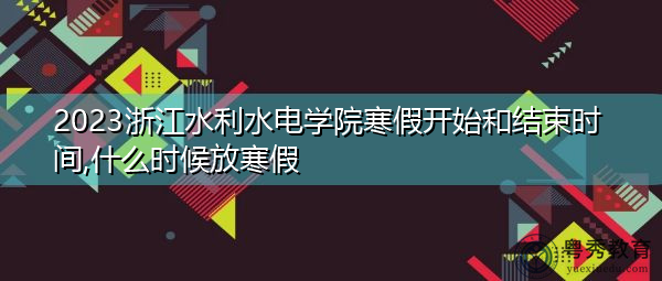 2023浙江水利水电学院寒假开始和结束时间,什么时候放寒假