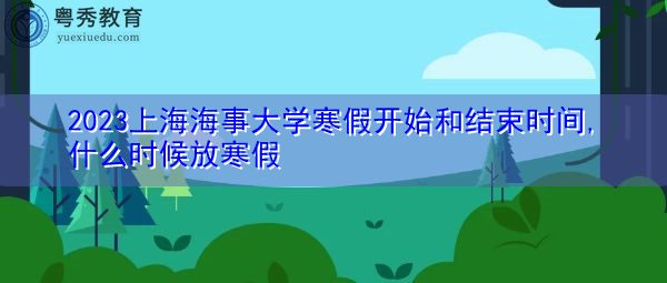 2023上海海事大学寒假开始和结束时间,什么时候放寒假
