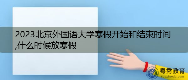 2023北京外国语大学寒假开始和结束时间,什么时候放寒假