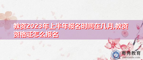 教资2023年上半年报名时间在几月,教资资格证怎么报名