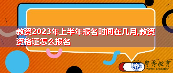 教资2023年上半年报名时间在几月,教资资格证怎么报名
