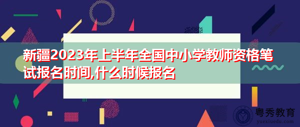 新疆2023年上半年全国中小学教师资格笔试报名时间,什么时候报名 新疆2023年上半年全国中小学教师资格笔试报名时间,什么时候报名