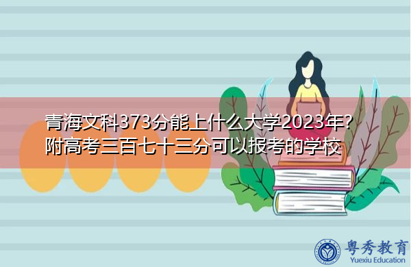 青海文科373分能上什么大学2023年?附高考三百七十三分可以报考的学校 青海文科373分能上什么大学2023年?附高考三百七十三分可以报考的学校