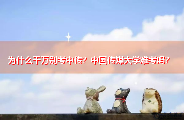 为什么千万别考中传?中国传媒大学难考吗? 为什么千万别考中传?中国传媒大学难考吗?