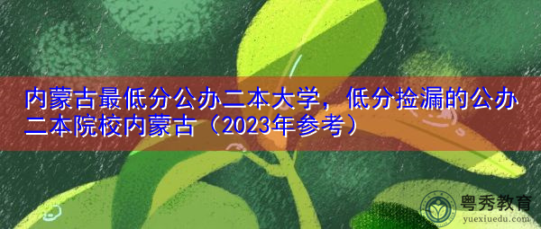 内蒙古最低分公办二本大学，低分捡漏的公办二本院校内蒙古（2023年参考）