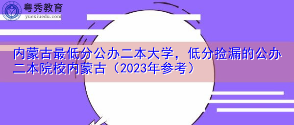 内蒙古最低分公办二本大学，低分捡漏的公办二本院校内蒙古（2023年参考）