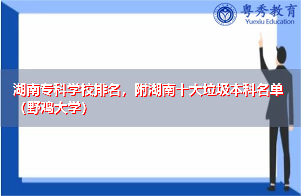 湖南专科学校排名,附湖南十大垃圾本科名单(野鸡大学) 湖南专科学校排名,附湖南十大垃圾本科名单(野鸡大学)
