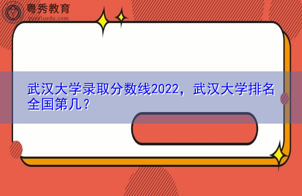 武汉大学录取分数线2022，武汉大学排名全国第几？