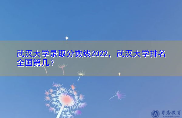 武汉大学录取分数线2022，武汉大学排名全国第几？