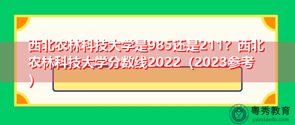 西北农林科技大学是985还是211?西北农林科技大学分数线2022(2023参考) 西北农林科技大学是985还是211?西北农林科技大学分数线2022(2023参考)