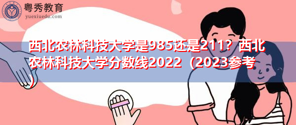 西北农林科技大学是985还是211?西北农林科技大学分数线2022(2023参考) 西北农林科技大学是985还是211?西北农林科技大学分数线2022(2023参考)