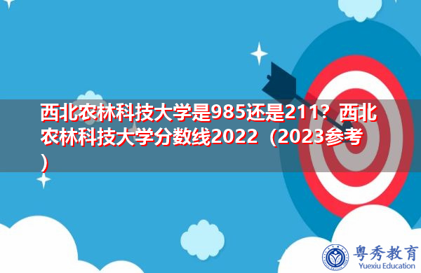 西北农林科技大学是985还是211?西北农林科技大学分数线2022(2023参考) 西北农林科技大学是985还是211?西北农林科技大学分数线2022(2023参考)