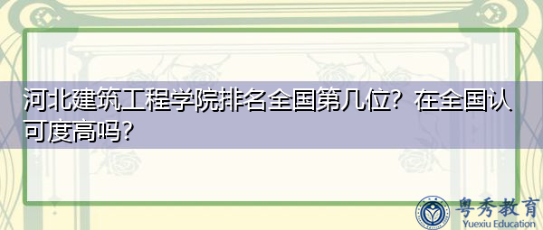 河北建筑工程学院排名全国第几位?在全国认可度高吗? 河北建筑工程学院排名全国第几位?在全国认可度高吗?