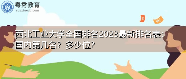 西北工业大学全国排名2023最新排名表：国内第几名？多少位？