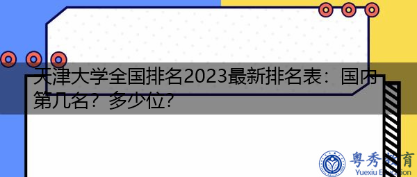 天津大学全国排名2023最新排名表:国内第几名?多少位? 天津大学全国排名2023最新排名表:国内第几名?多少位?