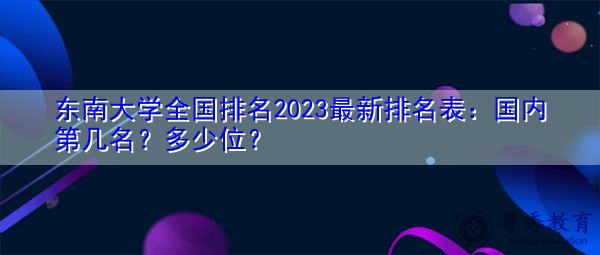 东南大学全国排名2023最新排名表:国内第几名?多少位? 东南大学全国排名2023最新排名表:国内第几名?多少位?