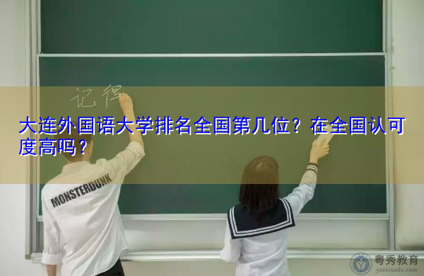 大连外国语大学排名全国第几位?在全国认可度高吗? 大连外国语大学排名全国第几位?在全国认可度高吗?