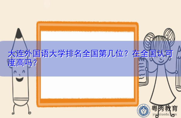 大连外国语大学排名全国第几位?在全国认可度高吗? 大连外国语大学排名全国第几位?在全国认可度高吗?