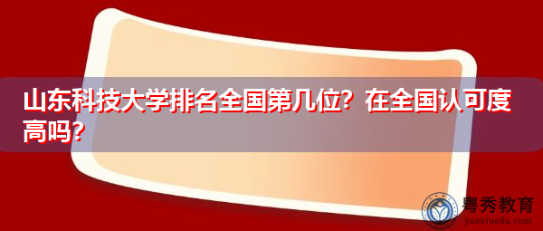 山东科技大学排名全国第几位？在全国认可度高吗？