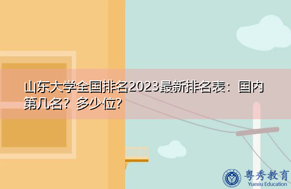 山东大学全国排名2023最新排名表:国内第几名?多少位? 山东大学全国排名2023最新排名表:国内第几名?多少位?
