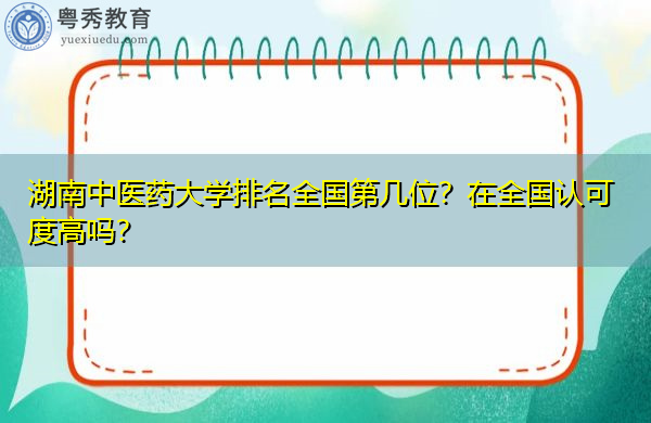 湖南中医药大学排名全国第几位？在全国认可度高吗？