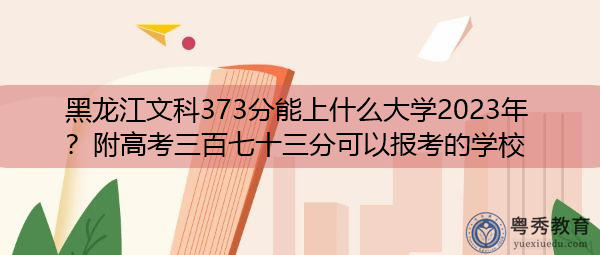 黑龙江文科373分能上什么大学2023年?附高考三百七十三分可以报考的学校 黑龙江文科373分能上什么大学2023年?附高考三百七十三分可以报考的学校