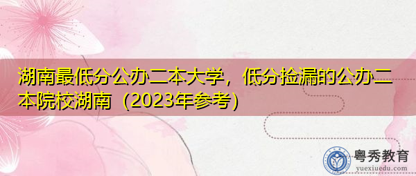 湖南最低分公办二本大学，低分捡漏的公办二本院校湖南（2023年参考）