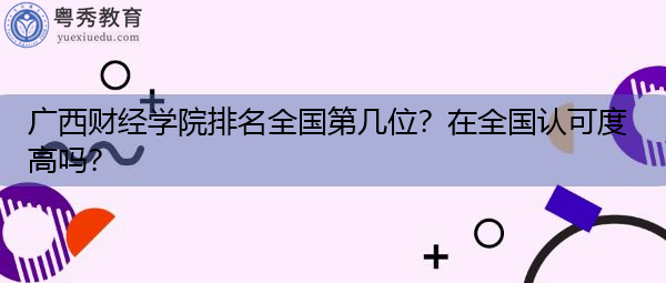 广西财经学院排名全国第几位?在全国认可度高吗? 广西财经学院排名全国第几位?在全国认可度高吗?