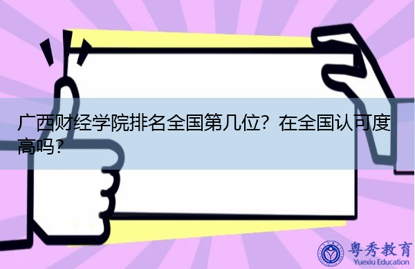 广西财经学院排名全国第几位?在全国认可度高吗? 广西财经学院排名全国第几位?在全国认可度高吗?