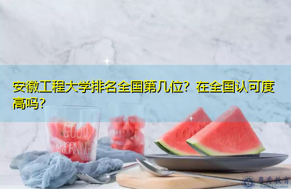 安徽工程大学排名全国第几位?在全国认可度高吗? 安徽工程大学排名全国第几位?在全国认可度高吗?