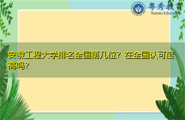 安徽工程大学排名全国第几位?在全国认可度高吗? 安徽工程大学排名全国第几位?在全国认可度高吗?