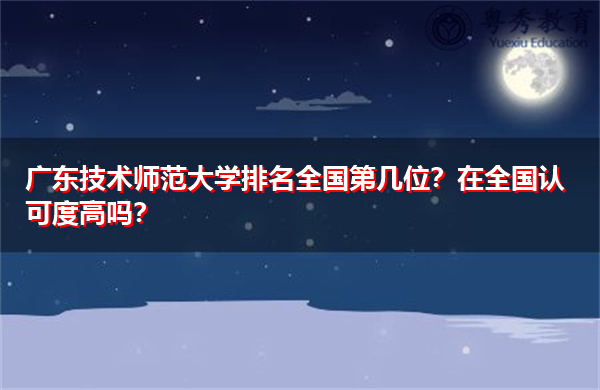 广东技术师范大学排名全国第几位?在全国认可度高吗? 广东技术师范大学排名全国第几位?在全国认可度高吗?