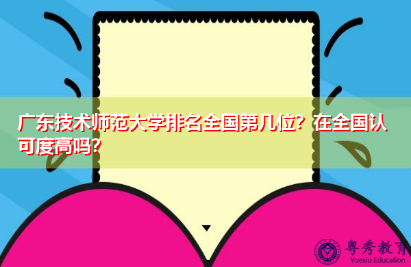 广东技术师范大学排名全国第几位?在全国认可度高吗? 广东技术师范大学排名全国第几位?在全国认可度高吗?