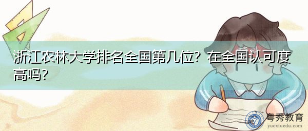 浙江农林大学排名全国第几位?在全国认可度高吗? 浙江农林大学排名全国第几位?在全国认可度高吗?