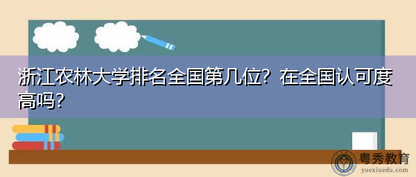 浙江农林大学排名全国第几位?在全国认可度高吗? 浙江农林大学排名全国第几位?在全国认可度高吗?