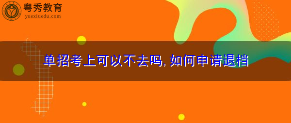 单招考上可以不去吗,如何申请退档 单招考上可以不去吗,如何申请退档