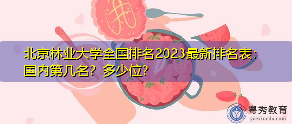北京林业大学全国排名2023最新排名表:国内第几名?多少位? 北京林业大学全国排名2023最新排名表:国内第几名?多少位?