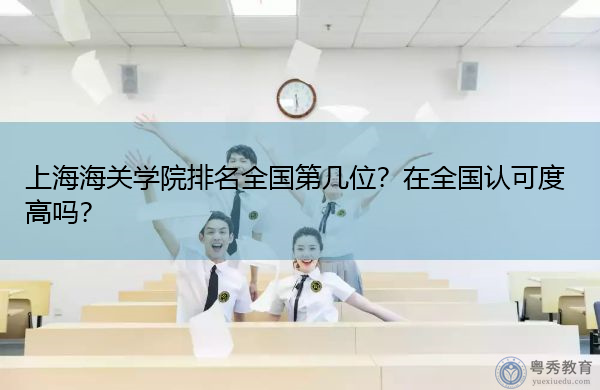 上海海关学院排名全国第几位?在全国认可度高吗? 上海海关学院排名全国第几位?在全国认可度高吗?