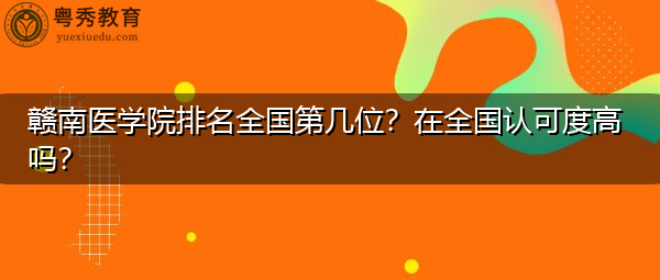 赣南医学院排名全国第几位?在全国认可度高吗? 赣南医学院排名全国第几位?在全国认可度高吗?