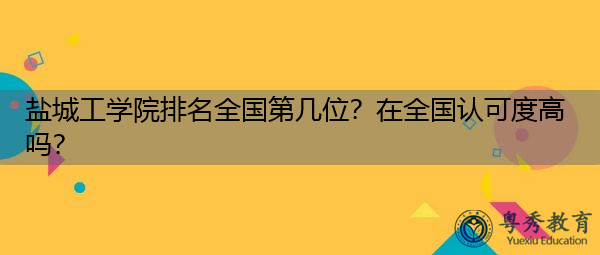 盐城工学院排名全国第几位?在全国认可度高吗? 盐城工学院排名全国第几位?在全国认可度高吗?