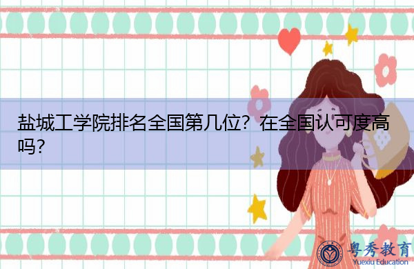 盐城工学院排名全国第几位?在全国认可度高吗? 盐城工学院排名全国第几位?在全国认可度高吗?