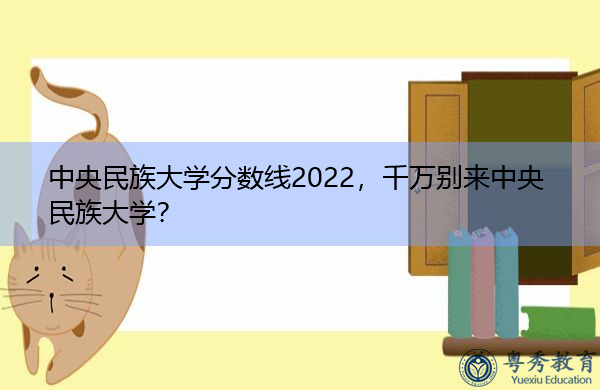 中央民族大学分数线2022，千万别来中央民族大学？