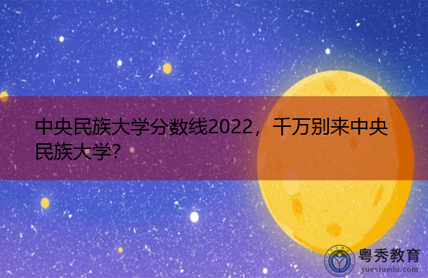 中央民族大学分数线2022，千万别来中央民族大学？