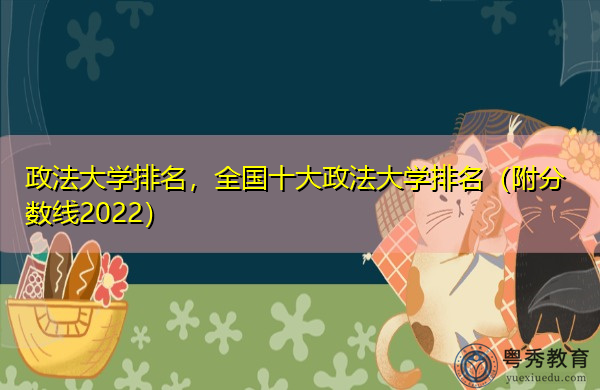 政法大学排名,全国十大政法大学排名(附分数线2022) 政法大学排名,全国十大政法大学排名(附分数线2022)