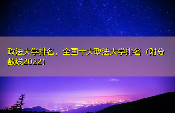 政法大学排名,全国十大政法大学排名(附分数线2022) 政法大学排名,全国十大政法大学排名(附分数线2022)