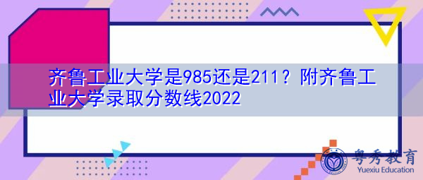 齐鲁工业大学是985还是211?附齐鲁工业大学录取分数线2022 齐鲁工业大学是985还是211?附齐鲁工业大学录取分数线2022